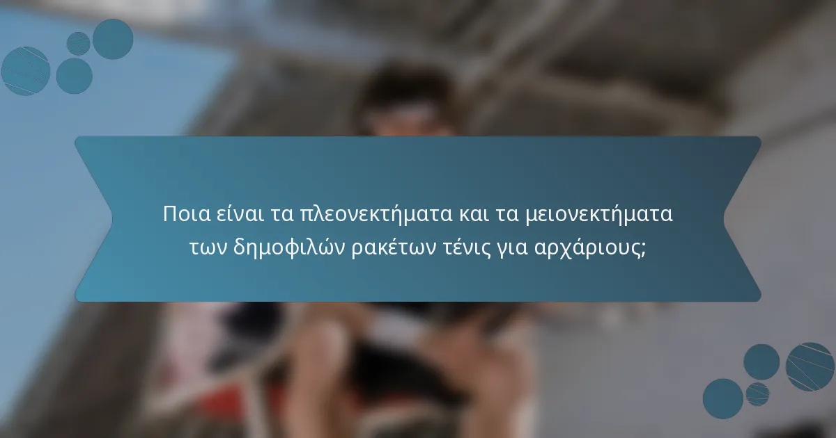Ποια είναι τα πλεονεκτήματα και τα μειονεκτήματα των δημοφιλών ρακέτων τένις για αρχάριους;