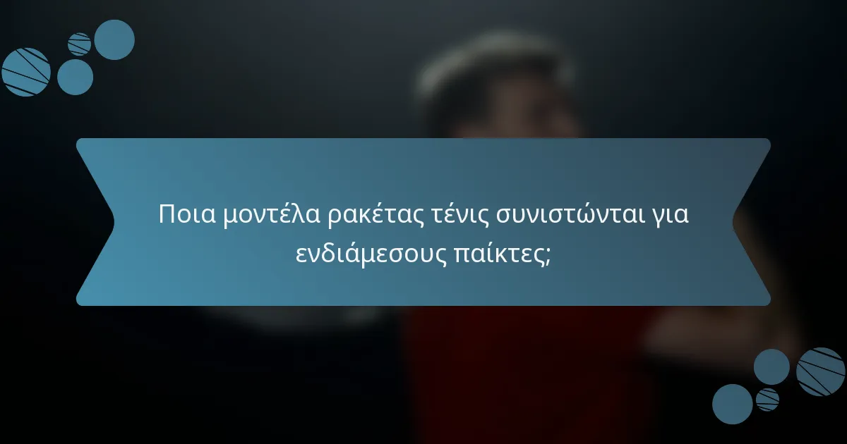 Ποια μοντέλα ρακέτας τένις συνιστώνται για ενδιάμεσους παίκτες;