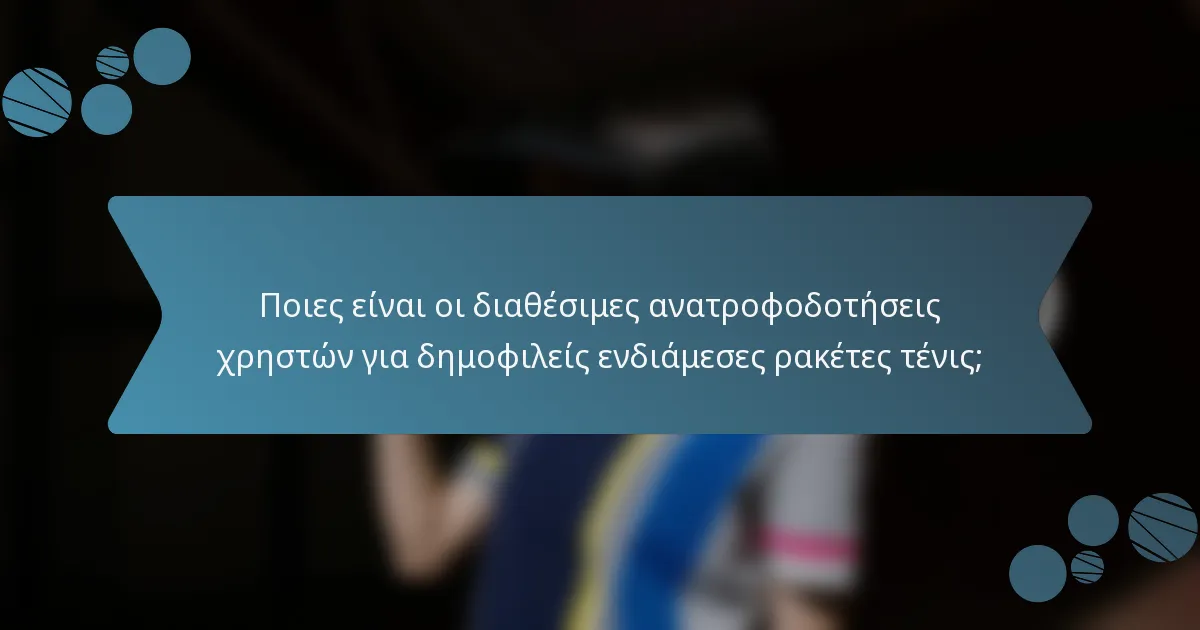 Ποιες είναι οι διαθέσιμες ανατροφοδοτήσεις χρηστών για δημοφιλείς ενδιάμεσες ρακέτες τένις;