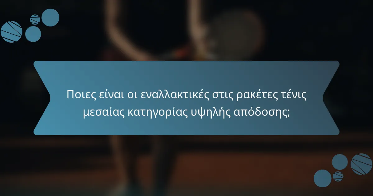 Ποιες είναι οι εναλλακτικές στις ρακέτες τένις μεσαίας κατηγορίας υψηλής απόδοσης;
