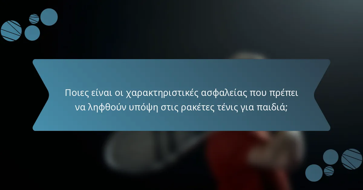 Ποιες είναι οι χαρακτηριστικές ασφαλείας που πρέπει να ληφθούν υπόψη στις ρακέτες τένις για παιδιά;