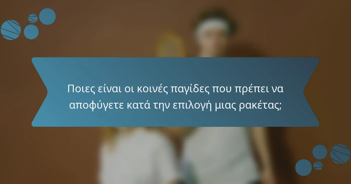 Ποιες είναι οι κοινές παγίδες που πρέπει να αποφύγετε κατά την επιλογή μιας ρακέτας;