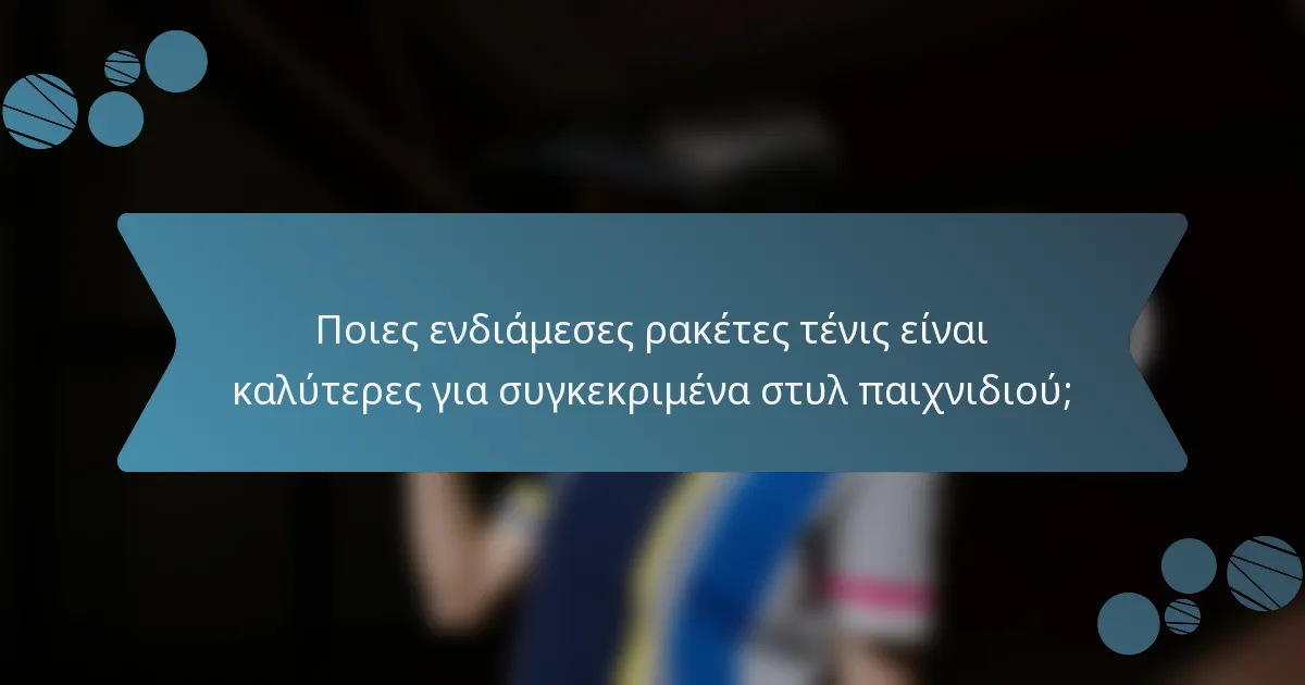 Ποιες ενδιάμεσες ρακέτες τένις είναι καλύτερες για συγκεκριμένα στυλ παιχνιδιού;