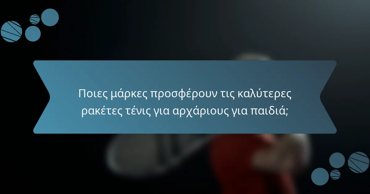 Ποιες μάρκες προσφέρουν τις καλύτερες ρακέτες τένις για αρχάριους για παιδιά;