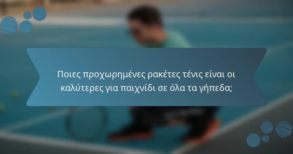 Ποιες προχωρημένες ρακέτες τένις είναι οι καλύτερες για παιχνίδι σε όλα τα γήπεδα;
