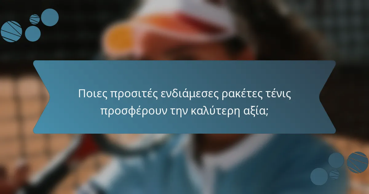 Ποιες προσιτές ενδιάμεσες ρακέτες τένις προσφέρουν την καλύτερη αξία;