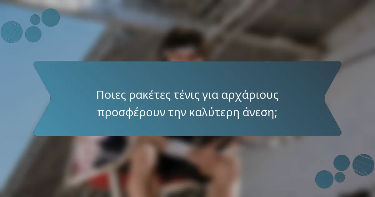 Ποιες ρακέτες τένις για αρχάριους προσφέρουν την καλύτερη άνεση;