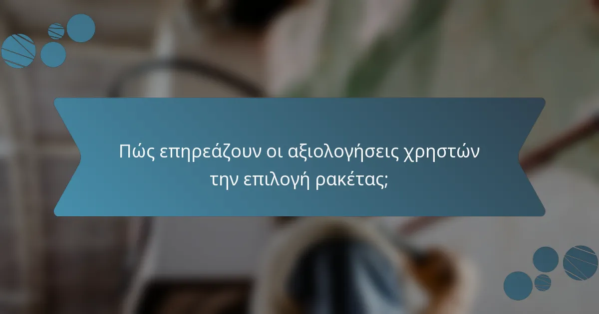 Πώς επηρεάζουν οι αξιολογήσεις χρηστών την επιλογή ρακέτας;