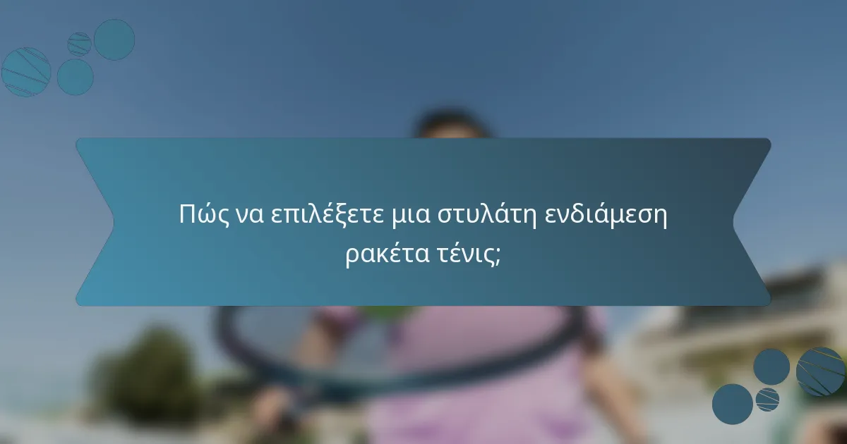 Πώς να επιλέξετε μια στυλάτη ενδιάμεση ρακέτα τένις;