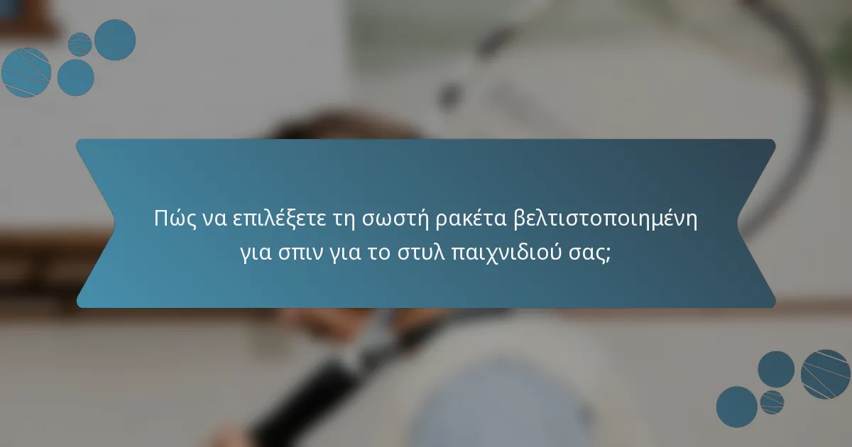 Πώς να επιλέξετε τη σωστή ρακέτα βελτιστοποιημένη για σπιν για το στυλ παιχνιδιού σας;