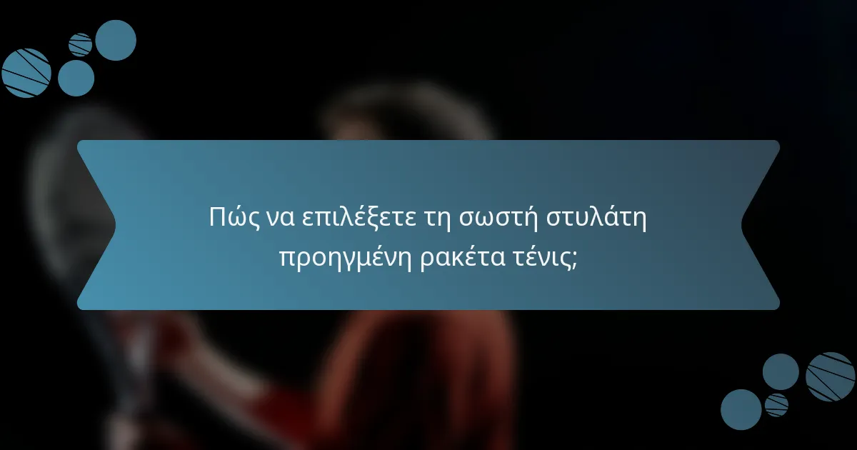 Πώς να επιλέξετε τη σωστή στυλάτη προηγμένη ρακέτα τένις;