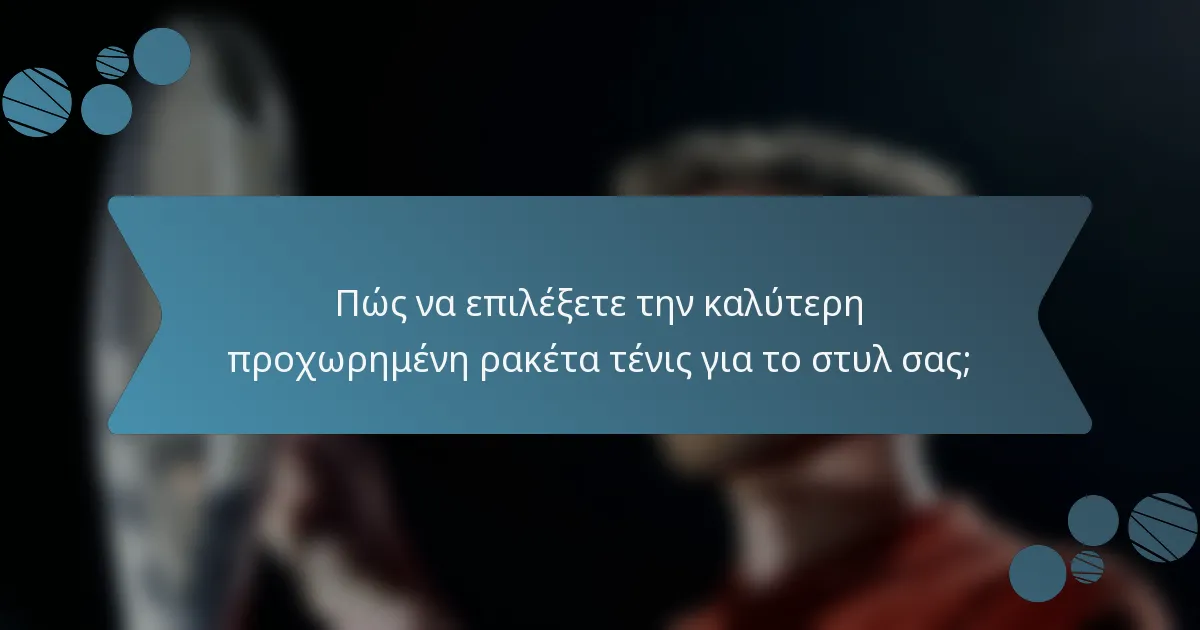 Πώς να επιλέξετε την καλύτερη προχωρημένη ρακέτα τένις για το στυλ σας;